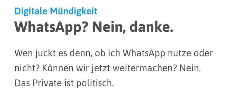 Screenshot vom Netzpolitik.org:
Überschrift: Digitale Mündigkeit.
WhatsApp? Nein, danke.
Text: 
Wen juckt es denn, ob ich WhatsApp nutze oder nicht? Können wir jetzt weitermachen? Nein. Das Private ist politisch.